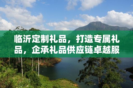 临沂定制礼品，打造专属礼品，企承礼品供应链卓越服务