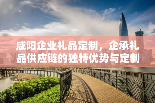 咸阳企业礼品定制，企承礼品供应链的独特优势与定制之旅